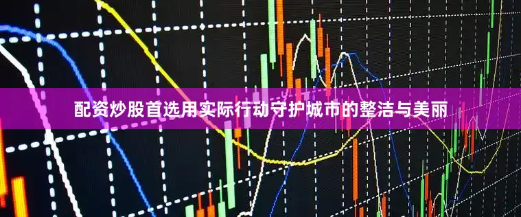 配资炒股首选用实际行动守护城市的整洁与美丽
