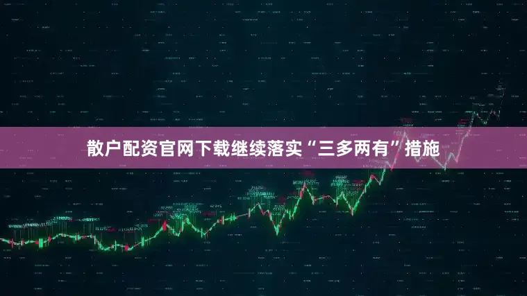 散户配资官网下载继续落实“三多两有”措施