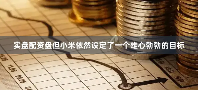实盘配资盘但小米依然设定了一个雄心勃勃的目标