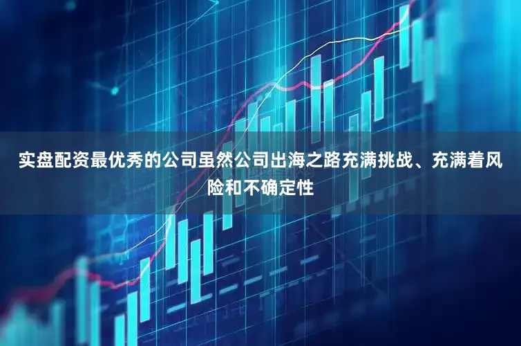 实盘配资最优秀的公司　　虽然公司出海之路充满挑战、充满着风险和不确定性