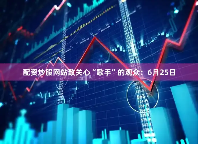 配资炒股网站致关心“歌手”的观众：6月25日