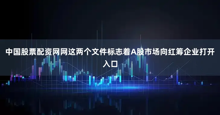 中国股票配资网网这两个文件标志着A股市场向红筹企业打开入口