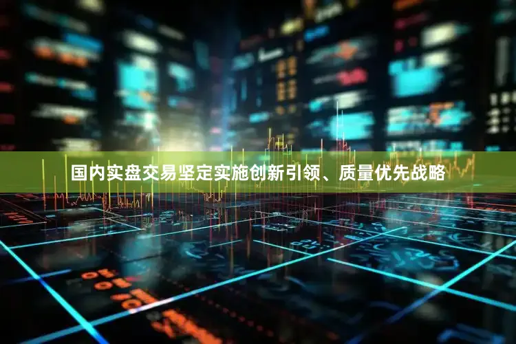 国内实盘交易坚定实施创新引领、质量优先战略