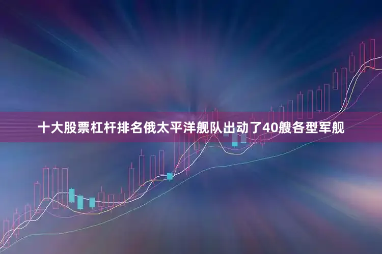 十大股票杠杆排名俄太平洋舰队出动了40艘各型军舰