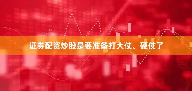 证券配资炒股是要准备打大仗、硬仗了