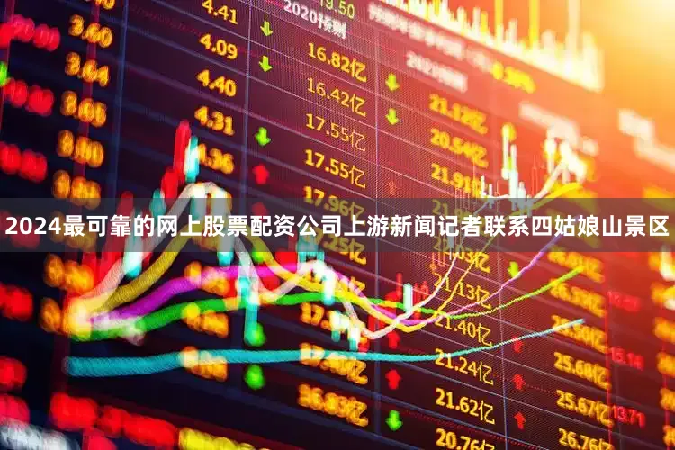 2024最可靠的网上股票配资公司上游新闻记者联系四姑娘山景区