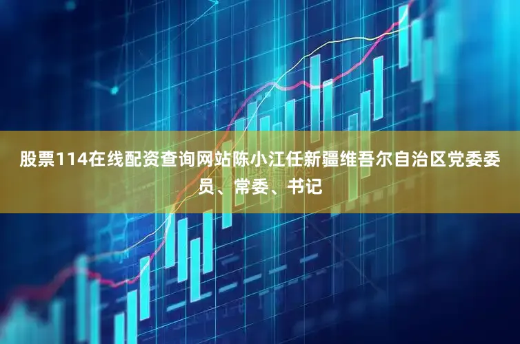 股票114在线配资查询网站陈小江任新疆维吾尔自治区党委委员、常委、书记