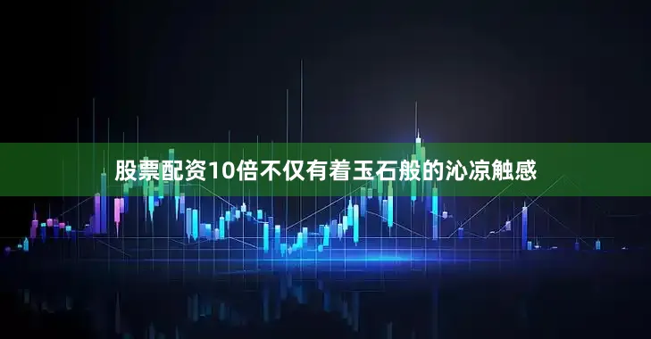 股票配资10倍不仅有着玉石般的沁凉触感