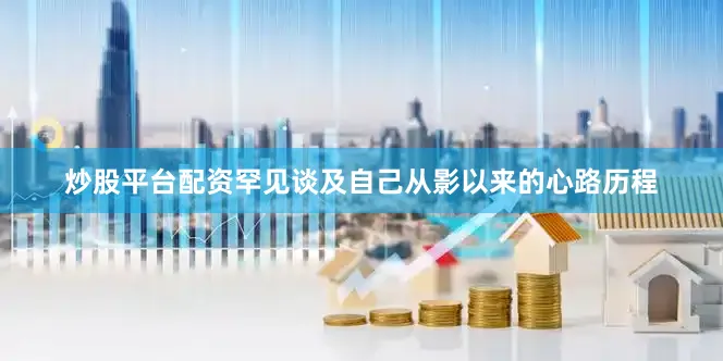 炒股平台配资罕见谈及自己从影以来的心路历程