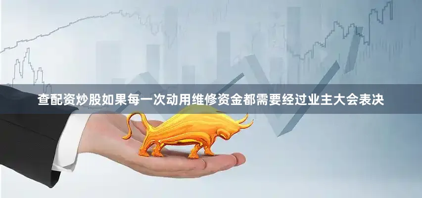 查配资炒股如果每一次动用维修资金都需要经过业主大会表决
