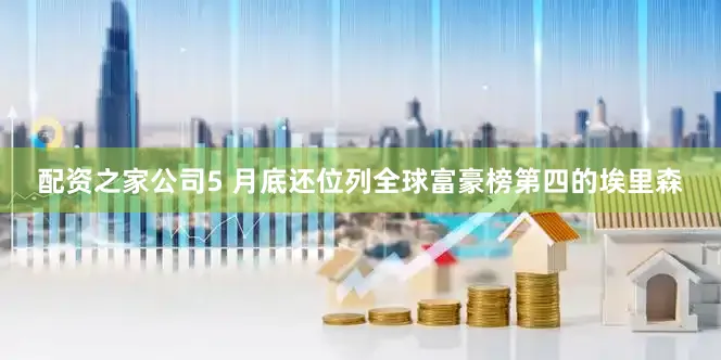 配资之家公司5 月底还位列全球富豪榜第四的埃里森