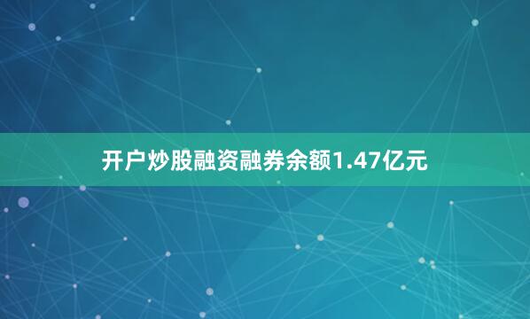 开户炒股融资融券余额1.47亿元