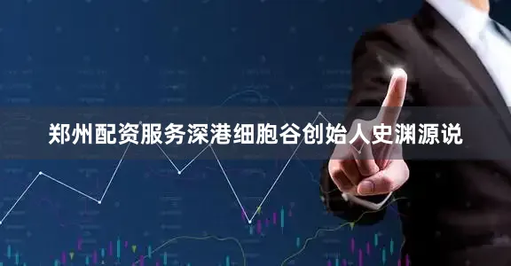 郑州配资服务深港细胞谷创始人史渊源说