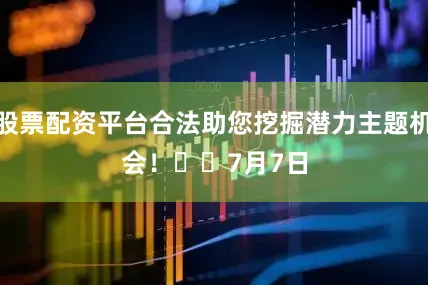股票配资平台合法助您挖掘潜力主题机会！		　　7月7日