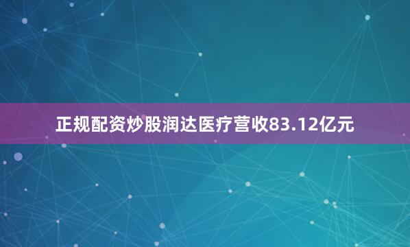 正规配资炒股润达医疗营收83.12亿元