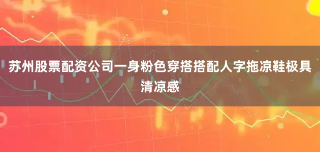 苏州股票配资公司一身粉色穿搭搭配人字拖凉鞋极具清凉感