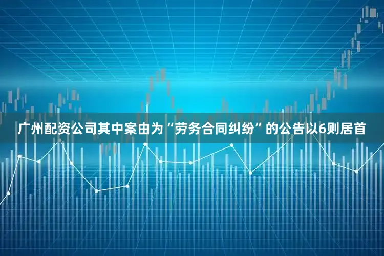 广州配资公司其中案由为“劳务合同纠纷”的公告以6则居首