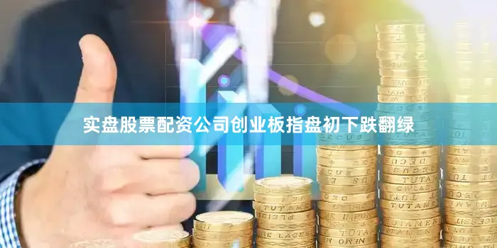 实盘股票配资公司创业板指盘初下跌翻绿