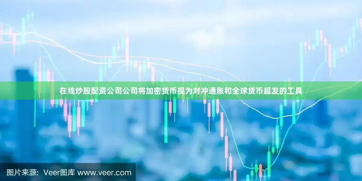 在线炒股配资公司公司将加密货币视为对冲通胀和全球货币超发的工具