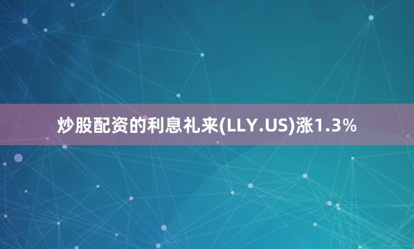 炒股配资的利息礼来(LLY.US)涨1.3%