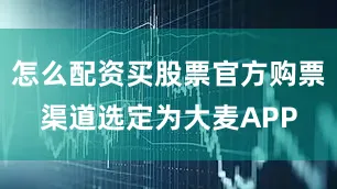 怎么配资买股票官方购票渠道选定为大麦APP