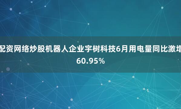 配资网络炒股机器人企业宇树科技6月用电量同比激增60.95%
