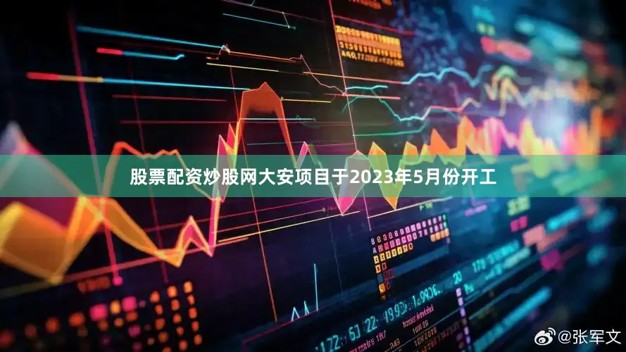 股票配资炒股网　　大安项目于2023年5月份开工