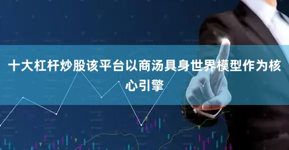 十大杠杆炒股该平台以商汤具身世界模型作为核心引擎