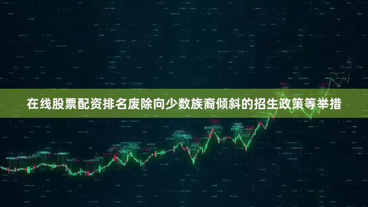在线股票配资排名废除向少数族裔倾斜的招生政策等举措