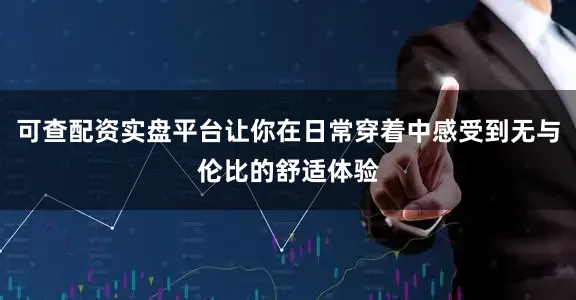 可查配资实盘平台让你在日常穿着中感受到无与伦比的舒适体验