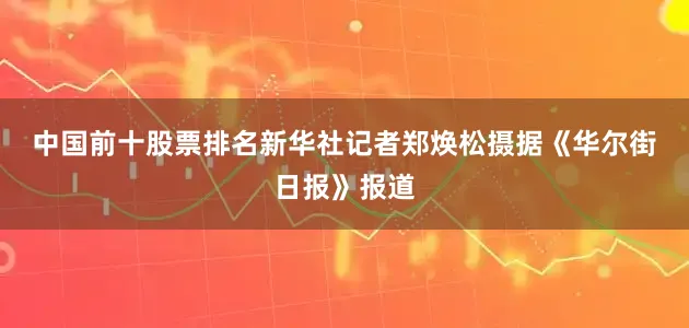 中国前十股票排名新华社记者郑焕松摄　　据《华尔街日报》报道
