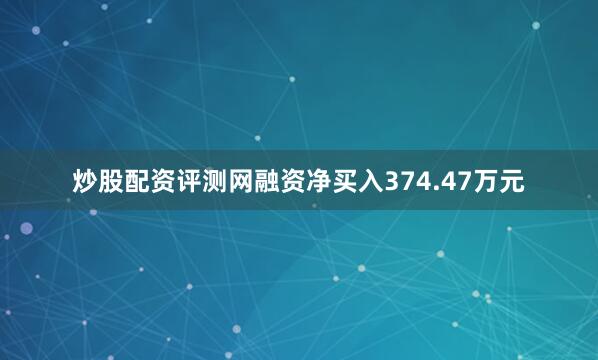 炒股配资评测网融资净买入374.47万元