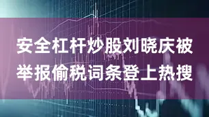 安全杠杆炒股刘晓庆被举报偷税词条登上热搜