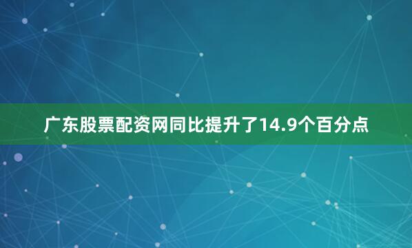 广东股票配资网同比提升了14.9个百分点